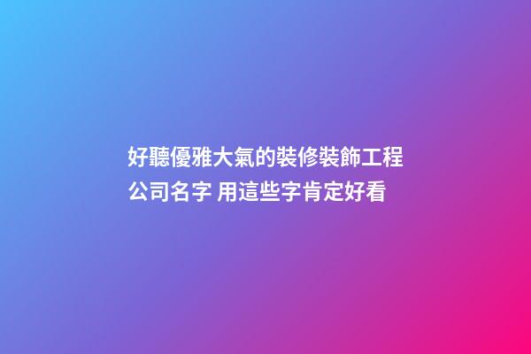 好聽優雅大氣的裝修裝飾工程公司名字 用這些字肯定好看-第1張-公司起名-玄機派